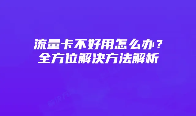流量卡不好用怎么办？全方位解决方法解析