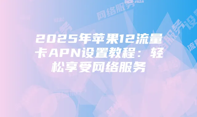 2025年苹果12流量卡APN设置教程:轻松享受网络服务