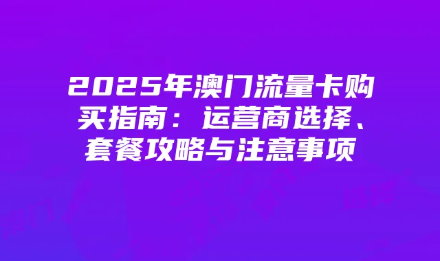 2025年澳门流量卡购买指南：运营商选择、套餐攻略与注意事项
