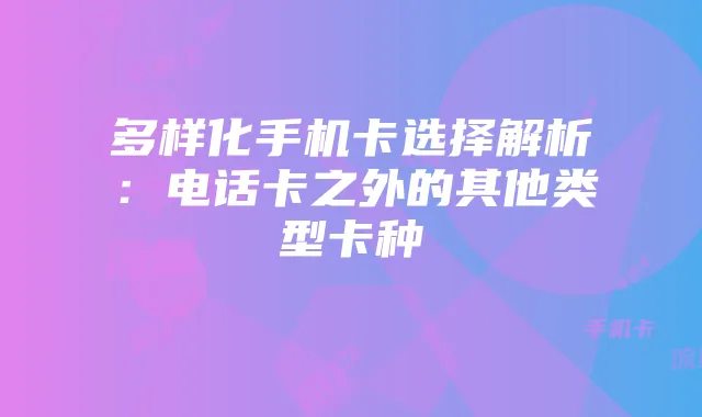 多样化手机卡选择解析：电话卡之外的其他类型卡种