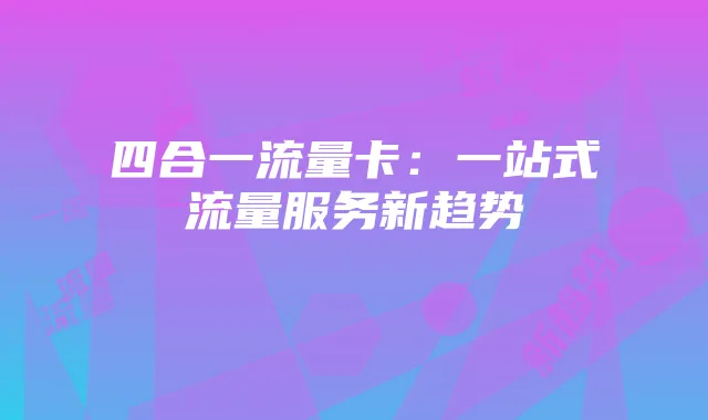 四合一流量卡：一站式流量服务新趋势