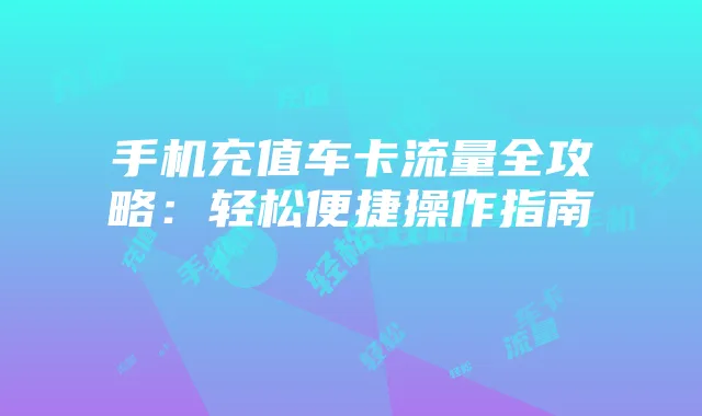 手机充值车卡流量全攻略:轻松便捷操作指南