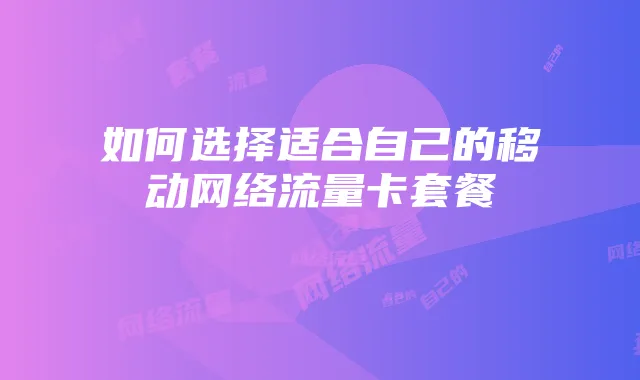 如何选择适合自己的移动网络流量卡套餐