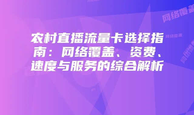 农村直播流量卡选择指南：网络覆盖、资费、速度与服务的综合解析