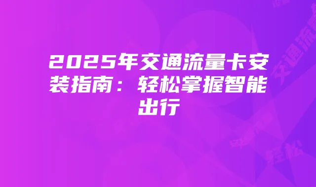 2025年交通流量卡安装指南：轻松掌握智能出行