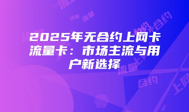 2025年无合约上网卡流量卡：市场主流与用户新选择