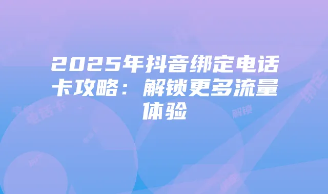 2025年抖音绑定电话卡攻略:解锁更多流量体验