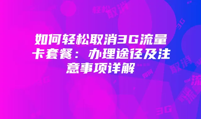 如何轻松取消3G流量卡套餐:办理途径及注意事项详解
