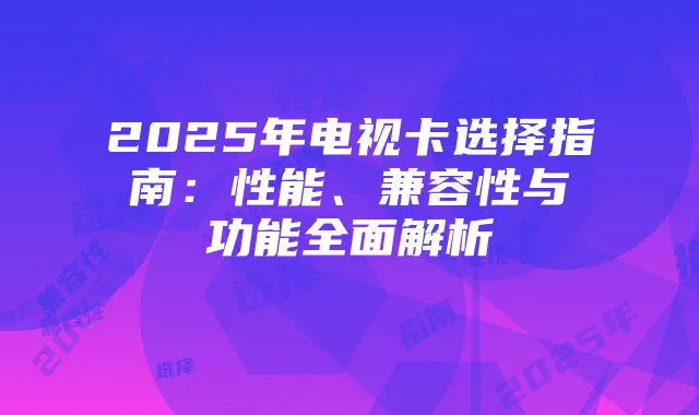 2025年电视卡选择指南:性能、兼容性与功能全面解析