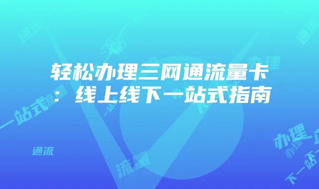轻松办理三网通流量卡：线上线下一站式指南