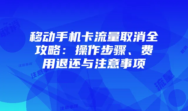 移动手机卡流量取消全攻略:操作步骤、费用退还与注意事项