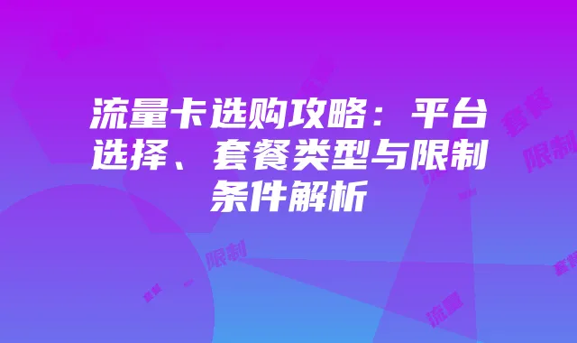 流量卡选购攻略：平台选择、套餐类型与限制条件解析