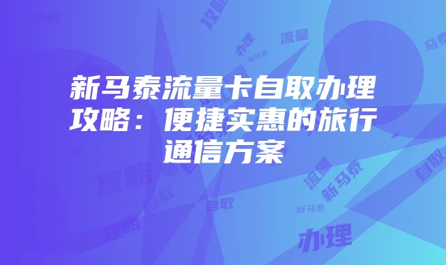 新马泰流量卡自取办理攻略：便捷实惠的旅行通信方案