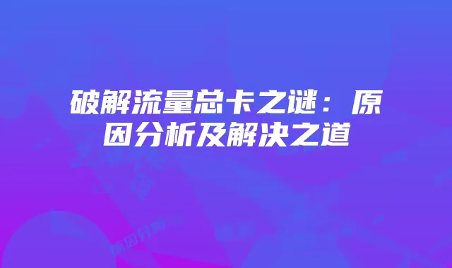 破解流量总卡之谜：原因分析及解决之道