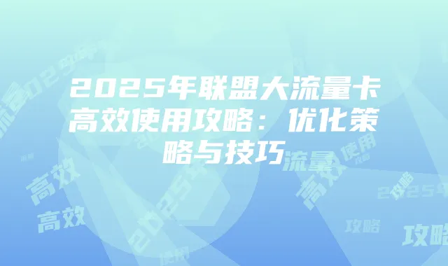 2025年联盟大流量卡高效使用攻略：优化策略与技巧