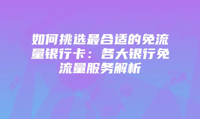 如何挑选最合适的免流量银行卡：各大银行免流量服务解析
