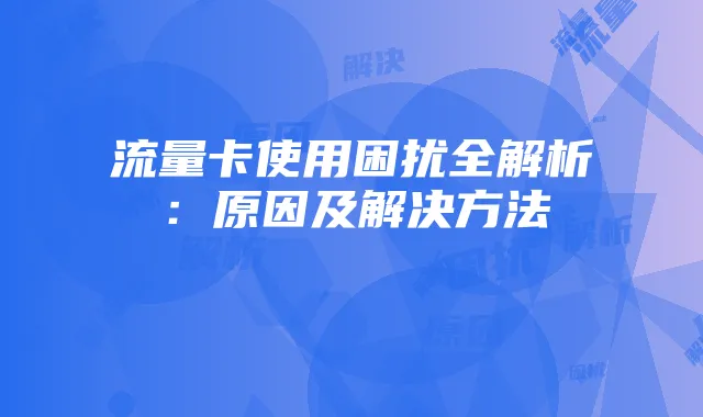 流量卡使用困扰全解析:原因及解决方法