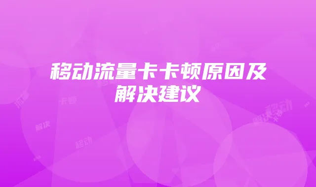 移动流量卡卡顿原因及解决建议