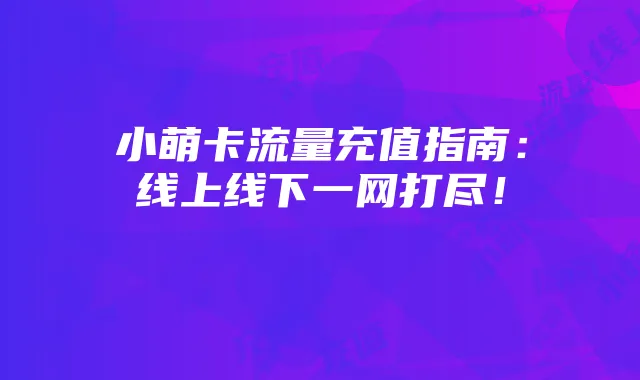 小萌卡流量充值指南:线上线下一网打尽!