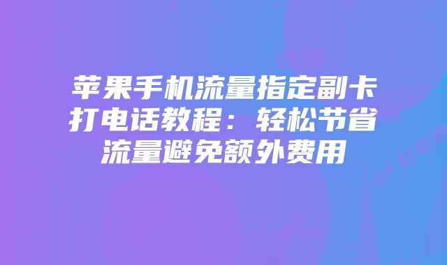 苹果手机流量指定副卡打电话教程：轻松节省流量避免额外费用