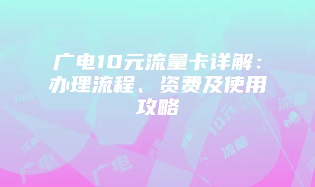 广电10元流量卡详解:办理流程、资费及使用攻略
