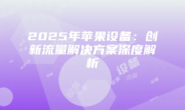 2025年苹果设备：创新流量解决方案深度解析