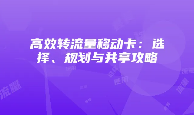 高效转流量移动卡:选择、规划与共享攻略