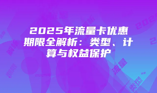 2025年流量卡优惠期限全解析：类型、计算与权益保护