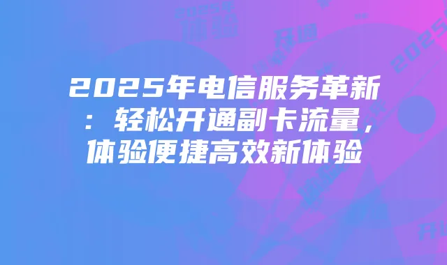 2025年电信服务革新:轻松开通副卡流量,体验便捷高效新体验
