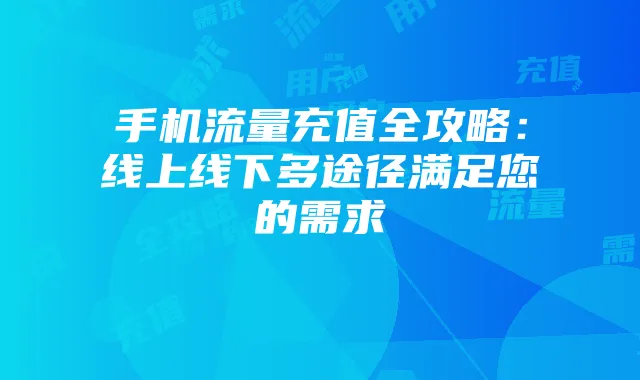 手机流量充值全攻略:线上线下多途径满足您的需求