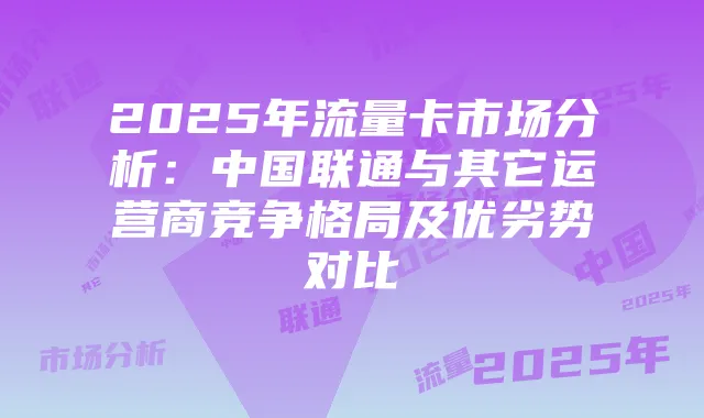 2025年流量卡市场分析:中国联通与其它运营商竞争格局及优劣势对比
