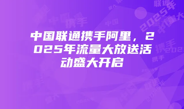 中国联通携手阿里，2025年流量大放送活动盛大开启