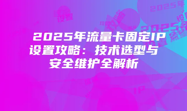 2025年流量卡固定IP设置攻略：技术选型与安全维护全解析