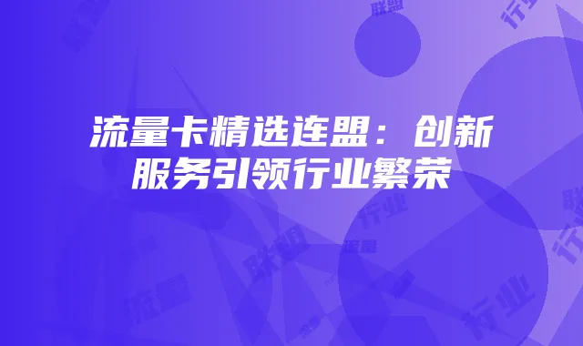 流量卡精选连盟：创新服务引领行业繁荣