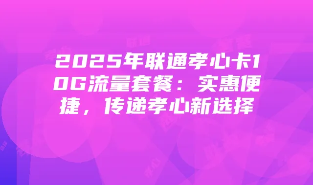 2025年联通孝心卡10G流量套餐:实惠便捷,传递孝心新选择