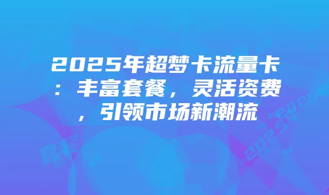 2025年超梦卡流量卡:丰富套餐,灵活资费,引领市场新潮流