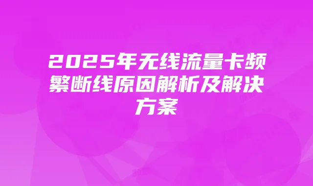 2025年无线流量卡频繁断线原因解析及解决方案