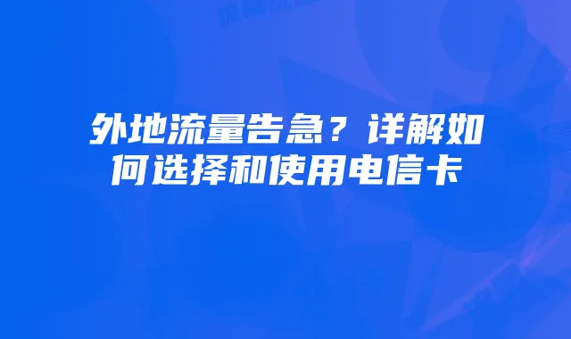 外地流量告急？详解如何选择和使用电信卡