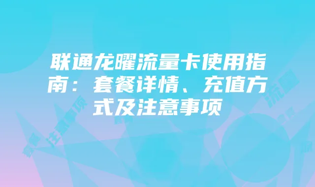 联通龙曜流量卡使用指南：套餐详情、充值方式及注意事项