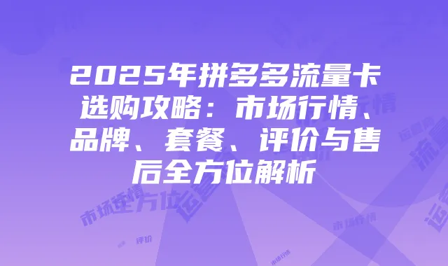 2025年拼多多流量卡选购攻略:市场行情、品牌、套餐、评价与售后全方位解析
