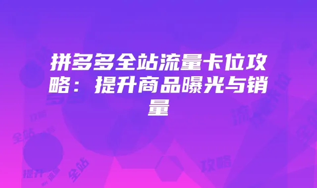 拼多多全站流量卡位攻略：提升商品曝光与销量