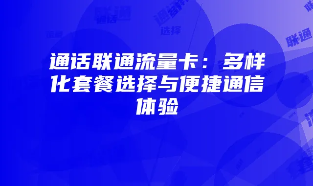 通话联通流量卡:多样化套餐选择与便捷通信体验