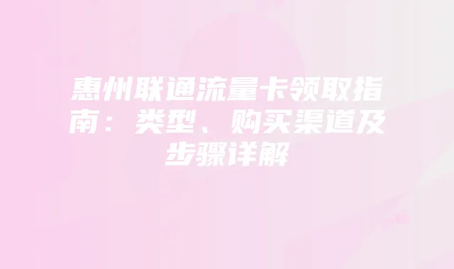 惠州联通流量卡领取指南:类型、购买渠道及步骤详解