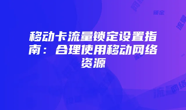 移动卡流量锁定设置指南：合理使用移动网络资源