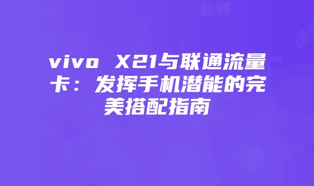 vivo X21与联通流量卡:发挥手机潜能的完美搭配指南
