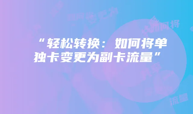 “轻松转换：如何将单独卡变更为副卡流量”