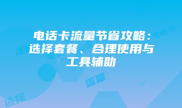 电话卡流量节省攻略:选择套餐、合理使用与工具辅助