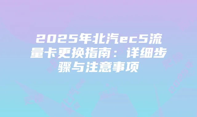 2025年北汽ec5流量卡更换指南:详细步骤与注意事项