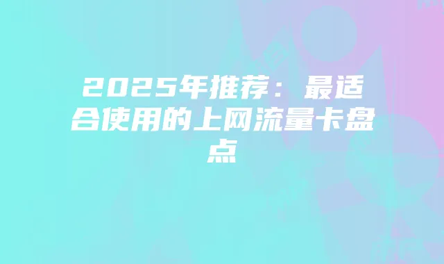 2025年推荐:最适合使用的上网流量卡盘点