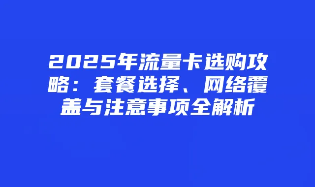 2025年流量卡选购攻略:套餐选择、网络覆盖与注意事项全解析